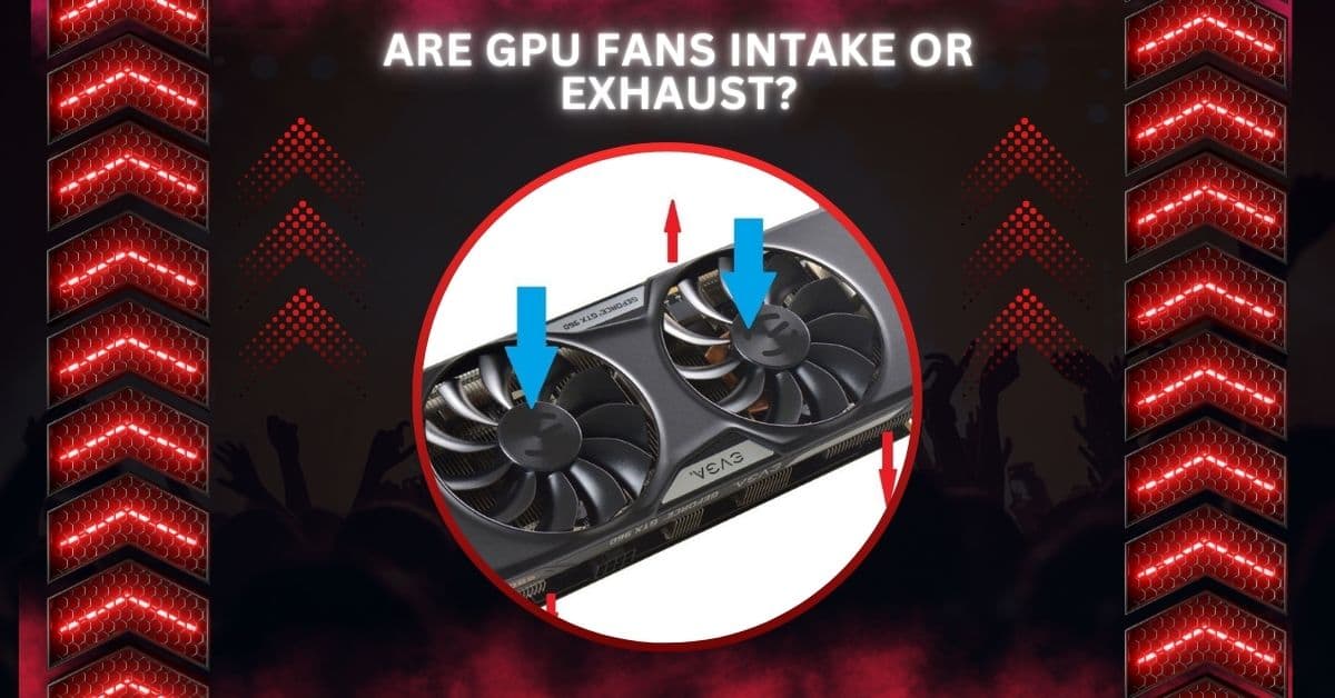 Are GPU Fans Intake Or Exhaust?